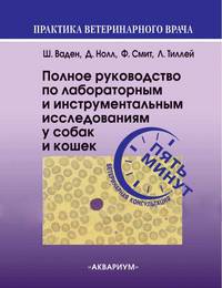Полное руководство по лабораторным и инструментальным исследованиям у собак и кошек. Ветеринарная консультация за пять минут