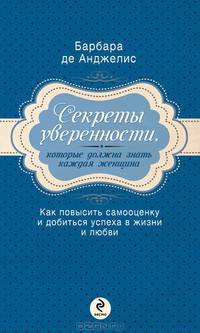 Секреты уверенности, которые должна знать каждая женщина. Как повысить самооценку и добиться успеха в жизни и любви