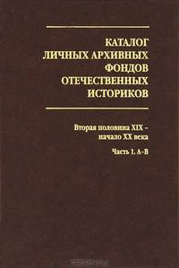Каталог личных архивных фондов отечественных историков. Выпуск 3. Вторая половина XIX - начало XX века. Часть 1. А-В.