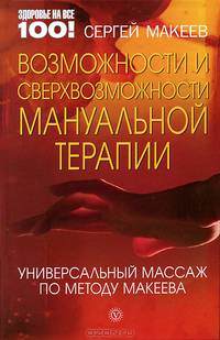 Возможности и сверхвозможности мануальной терапии. Универсальный массаж по методу Макеева