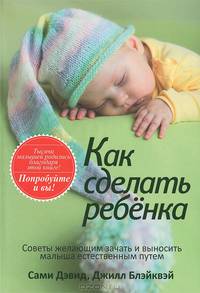 Как сделать ребенка. Советы желающим зачать и выносить малыша естественным путем