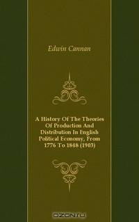 A History Of The Theories Of Production And Distribution In English Political Economy, From 1776 To 1848 (1903)