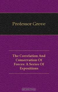 The Correlation And Conservation Of Forces: A Series Of Expositions