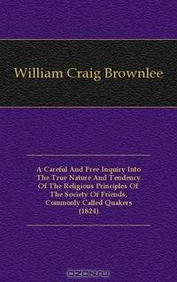 A Careful And Free Inquiry Into The True Nature And Tendency Of The Religious Principles Of The Society Of Friends, Commonly Called Quakers (1824)