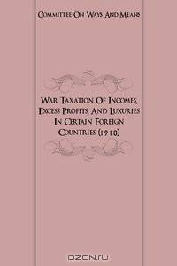War Taxation Of Incomes, Excess Profits, And Luxuries In Certain Foreign Countries (1918)