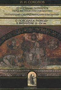 Византологическая традиция в Санкт-Петербургской Духовной академии. Печалование патриархов перед василевсами в Византии IX-XV вв. Патриарший суд над убийцами в Византии в X-XV вв. О поводах к разводу в Византии IX-XV вв.