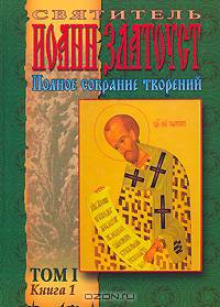 Святитель Иоанн Златоуст. Полное собрание творений. Том 1. Книга 1. Житие. Творения