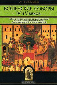Вселенские соборы IV и V веков. Обзор их догматической деятельности в связи с направлениями школ Александрийской и Антиохийской. - 2-е изд., испр. и доп. (Серия:'Библиотека христиа
