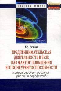 Предпринимательская деятельность в вузе как фактор повышения его конкурентоспособности. Теоретические проблемы, реалии и перспективы: Монография / Г.А. Резник. - (Научная мысль).
