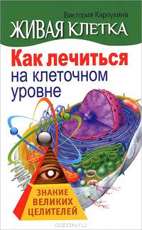 Живая клетка. Как лечиться на клеточном уровне. Знание великих целителей