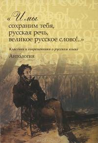 "И мы сохраним тебя, русская речь, великое русское слово!.." Классики и современники о русском языке. Антология