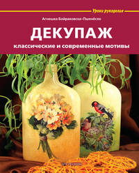 Декупаж: Классические и современные мотивы / А. Бойраковска-Пшенёсло; Пер. с польск. М.В. Стрельбицкая. - ил. - (Уроки рукоделия).