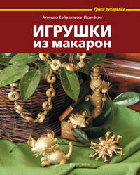 Игрушки из макарон / А. Бойраковска-Пшенёсло; Пер. с польск. А.С. Лоскутова. - ил. - (Уроки рукоделия).