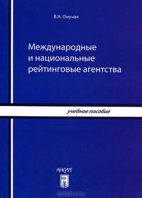 Международные и национальные рейтинговые агентства: учебное пособие. Онучак В.А.