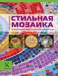 Стильная мозаика. 20 оригинальных проектов для вашего дома и сада