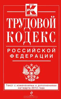 Трудовой кодекс Российской Федерации (текст с изменениями и дополнениями на 1 марта 2013 года)