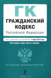 Гражданский кодекс Российской Федерации. Части первая, вторая, третья и четвертая (текст с изменениями и дополнениями на 1 марта 2013 года)