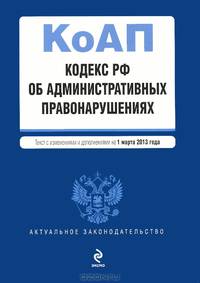 Кодекс Российской Федерации об административных правонарушениях (текст с изменениями и дополнениями на 1 марта 2013 года)