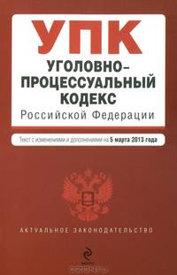 Уголовно-процессуальный кодекс Российской Федерации (текст с изменениями и дополнениями на 5 марта 2013 года)