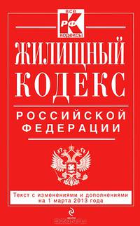 Жилищный кодекс Российской Федерации (текст с изменениями и дополнениями на 1 марта 2013 года)