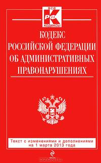 Кодекс Российской Федерации об административных правонарушениях (текст с изменениями и дополнениями на 1 марта 2013 года)