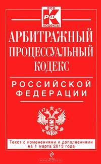 Арбитражный процессуальный кодекс Российской Федерации (текст с изменениями и дополнениями на 1 марта 2013 года)