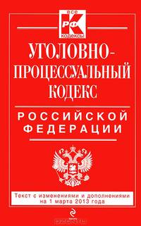 Уголовно-процессуальный кодекс Российской Федерации (текст с изменениями и дополнениями на 1 марта 2013 года)