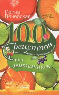 100 рецептов при авитаминозе. Вкусно, полезно, душевно, целебно