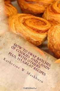 How to Swap Batches of Cookies and Candy with Others: Including a collection of more than 100 recipes for delicious cookies, candy, cakes, and pies