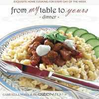 From My Table to Yours, Dinner: Exquisite Home Cooking for Every Day of the Week (Volume 1)