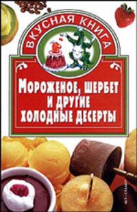 Мороженое, шербет и другие холодные десерты - (Вкусная книга)