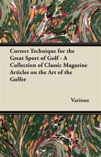Correct Technique for the Great Sport of Golf - A Collection of Classic Magazine Articles on the Art of the Golfer