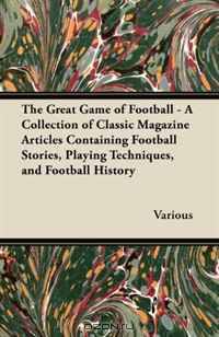 The Great Game of Football - A Collection of Classic Magazine Articles Containing Football Stories, Playing Techniques, and Football History