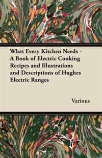 What Every Kitchen Needs - A Book of Electric Cooking Recipes and Illustrations and Descriptions of Hughes Electric Ranges