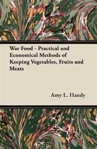 War Food - Practical and Economical Methods of Keeping Vegetables, Fruits and Meats