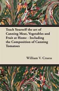 Teach Yourself the art of Canning Meat, Vegetables and Fruit at Home - Including the Composition of Canning Tomatoes