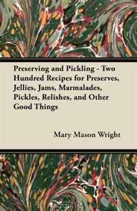 Preserving and Pickling - Two Hundred Recipes for Preserves, Jellies, Jams, Marmalades, Pickles, Relishes, and Other Good Things