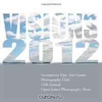 Sacramento Fine Arts Center Photography Club 13th Annual Open Juried Photography Show Visions 2012