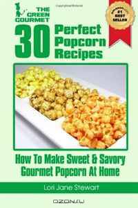 30 Perfect Popcorn Recipes: How to Make Sweet & Savory Gourmet Popcorn at Home: Volume 1