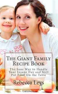 The Giant Family Recipe Book: The Sane Way to Handle Your Insane Day and Still Put Food On the Table