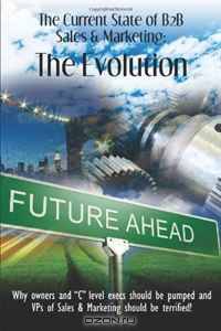 The Current State of B2B Sales & Marketing: The Evolution: Why Owners and "C" level execs should be pumped and VPs of Sales & Marketing should be terrified! (Volume 1)
