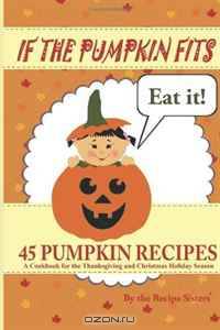 If the Pumpkin Fits, Eat It! 45 Pumpkin Recipes (A Cookbook for the Thanksgiving and Christmas Holiday Season)