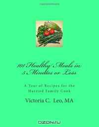 101 Healthy Meals in 5 Minutes or Less: A Year of Healthy Recipes for the Harried Family Cook
