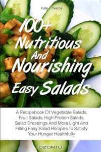 100+ Nutritious And Nourishing Easy Salads: A Recipebook Of Vegetable Salads, Fruit Salads, High Protein Salads, Salad Dressings And More Light And ... Recipes To Satisfy Your Hunger Healthfully