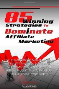 85 Winning Strategies To Dominate Affiliate Marketing: The Ultimate Affiliate Marketing Guide That Will Teach You Successful Affiliate Marketing ... Tips To Boost Up Your Business Profits Today!