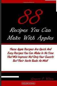88 Recipes You Can Make With Apples: These Apple Recipes Are Quick And Easy Recipes You Can Make In No Time That Will Impress Not Only Your Guests But Their Taste Buds As Well!