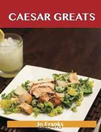 Caesar Greats: Delicious Caesar Recipes, The Top 69 Caesar Recipes