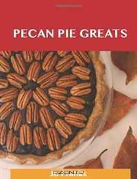 Pecan Pie Greats: Delicious Pecan Pie Recipes, The Top 74 Pecan Pie Recipes