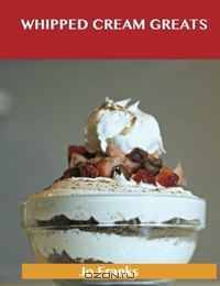 Whipped Cream Greats: Delicious Whipped Cream Recipes, The Top 84 Whipped Cream Recipes