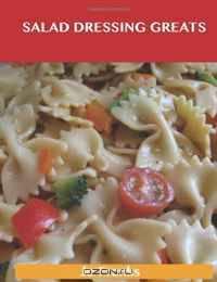 Salad Dressing Greats: Delicious Salad Dressing Recipes, The Top 100 Salad Dressing Recipes